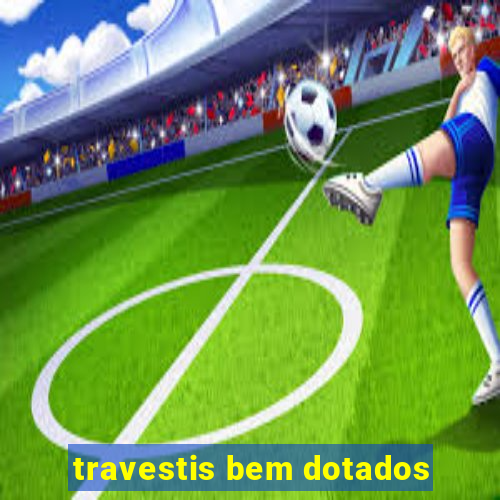 travestis bem dotados